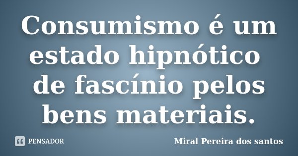 Consumismo é um estado hipnótico de fascínio pelos bens materiais.... Frase de Miral Pereira dos Santos.