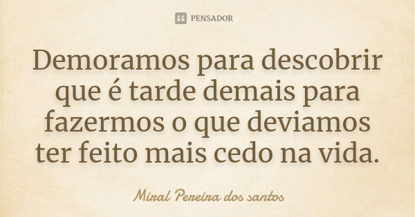 Demoramos para descobrir que é tarde demais para fazermos o que deviamos ter feito mais cedo na vida.... Frase de Miral Pereira dos Santos.