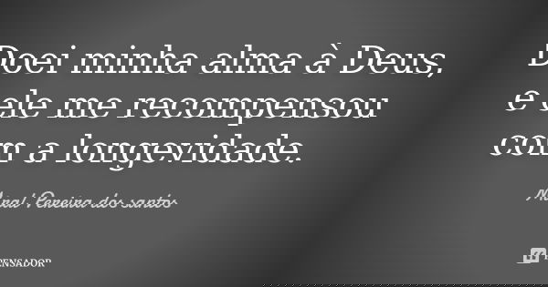 Doei minha alma à Deus, e ele me recompensou com a longevidade.... Frase de Miral Pereira dos Santos.