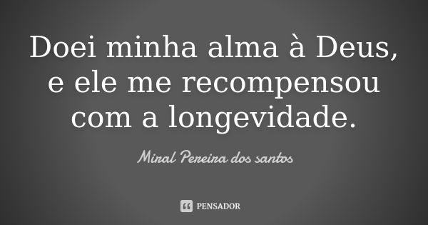 Doei minha alma à Deus, e ele me recompensou com a longevidade.... Frase de Miral Pereira dos Santos.