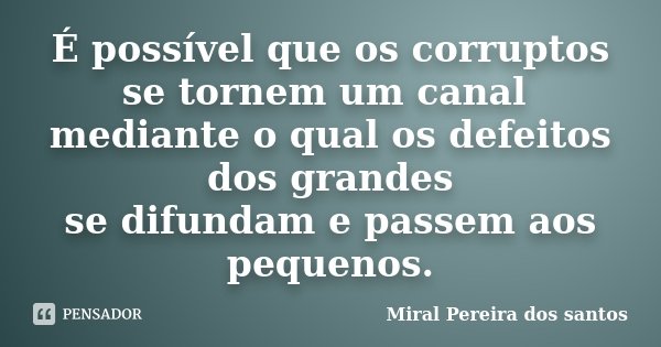 É possível que os corruptos se tornem um canal mediante o qual os defeitos dos grandes se difundam e passem aos pequenos.... Frase de Miral Pereira dos Santos.