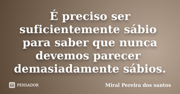 É preciso ser suficientemente sábio para saber que nunca devemos parecer demasiadamente sábios.... Frase de Miral Pereira dos Santos.