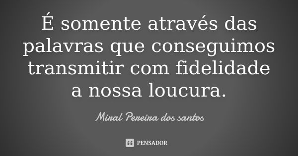 É somente através das palavras que conseguimos transmitir com fidelidade a nossa loucura.... Frase de Miral Pereira dos Santos.