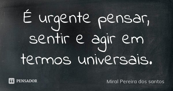 É urgente pensar, sentir e agir em termos universais.... Frase de Miral Pereira dos Santos.