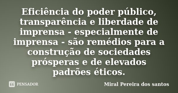 Eficiência do poder público, transparência e liberdade de imprensa - especialmente de imprensa - são remédios para a construção de sociedades prósperas e de ele... Frase de Miral Pereira dos Santos.