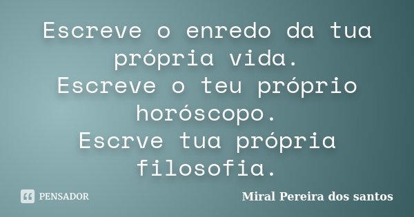 Escreve o enredo da tua própria vida. Escreve o teu próprio horóscopo. Escrve tua própria filosofia.... Frase de Miral Pereira dos Santos.
