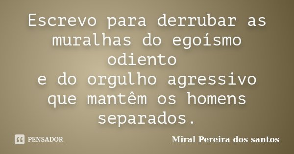 Escrevo para derrubar as muralhas do egoísmo odiento e do orgulho agressivo que mantêm os homens separados.... Frase de Miral Pereira dos Santos.