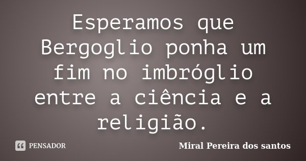 Esperamos que Bergoglio ponha um fim no imbróglio entre a ciência e a religião.... Frase de Miral Pereira dos Santos.