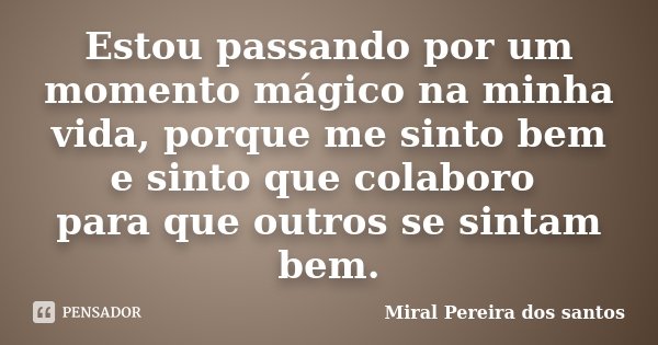 Estou passando por um momento mágico na minha vida, porque me sinto bem e sinto que colaboro para que outros se sintam bem.... Frase de Miral Pereira dos Santos.