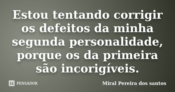 Estou tentando corrigir os defeitos da minha segunda personalidade, porque os da primeira são incorigíveis.... Frase de Miral Pereira dos Santos.