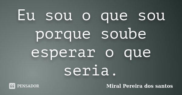 Eu sou o que sou porque soube esperar o que seria.... Frase de Miral Pereira dos Santos.