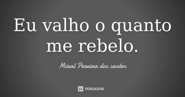 Eu valho o quanto me rebelo.... Frase de Miral Pereira dos Santos.