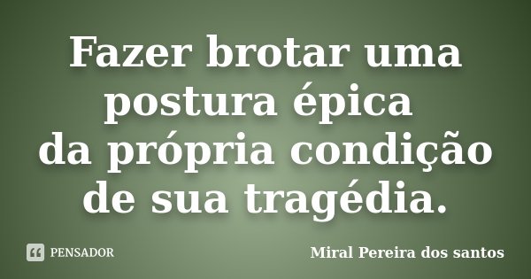 Fazer brotar uma postura épica da própria condição de sua tragédia.... Frase de Miral Pereira dos Santos.