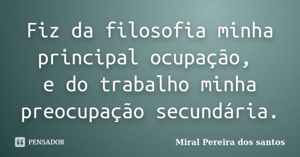 Fiz da filosofia minha principal ocupação, e do trabalho minha preocupação secundária.... Frase de Miral Pereira dos Santos.