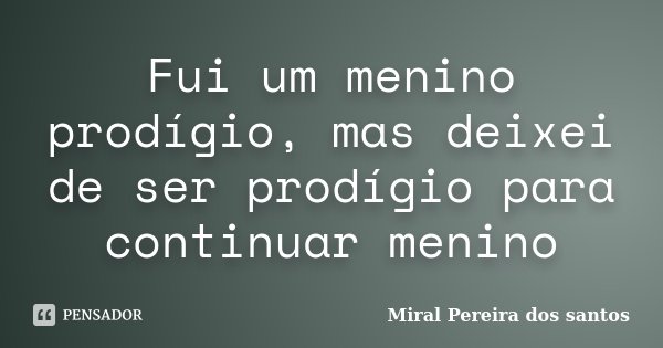 Fui um menino prodígio, mas deixei de ser prodígio para continuar menino... Frase de Miral Pereira dos Santos.