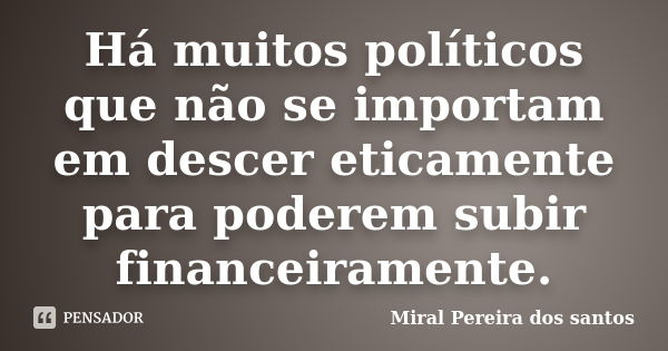 Há muitos políticos que não se importam em descer eticamente para poderem subir financeiramente.... Frase de Miral Pereira dos Santos.