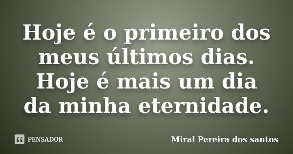 Hoje é o primeiro dos meus últimos dias. Hoje é mais um dia da minha eternidade.... Frase de Miral Pereira dos Santos.