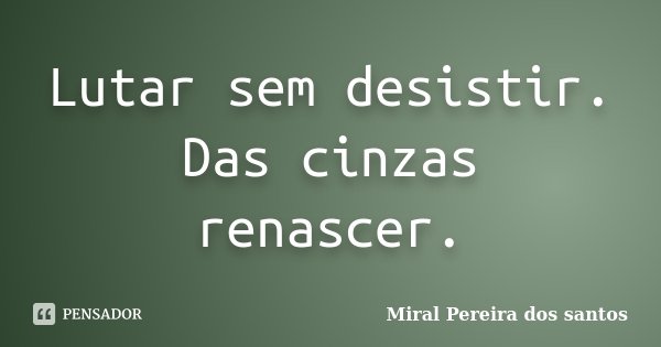 Lutar sem desistir. Das cinzas renascer.... Frase de Miral Pereira dos Santos.