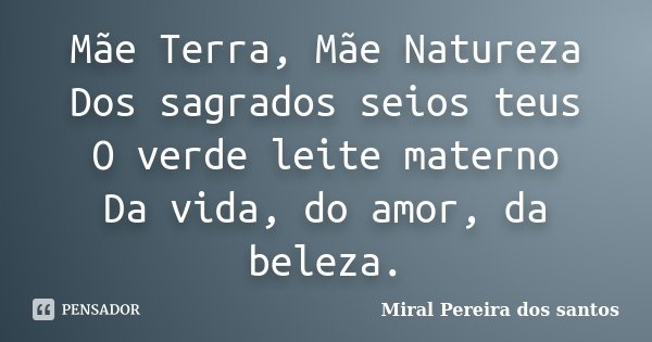 Mãe Terra, Mãe Natureza Dos sagrados seios teus O verde leite materno Da vida, do amor, da beleza.... Frase de Miral Pereira dos Santos.