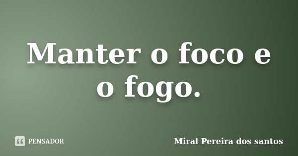 Manter o foco e o fogo.... Frase de Miral pereira dos santos.