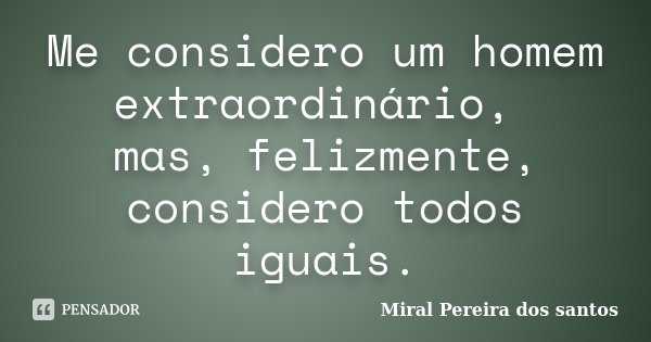 Me considero um homem extraordinário, mas, felizmente, considero todos iguais.... Frase de Miral Pereira dos Santos.