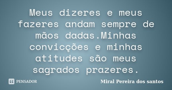 Meus dizeres e meus fazeres andam sempre de mãos dadas.Minhas convicções e minhas atitudes são meus sagrados prazeres.... Frase de Miral Pereira dos Santos.