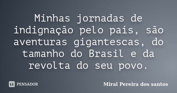 Minhas jornadas de indignação pelo país, são aventuras gigantescas, do tamanho do Brasil e da revolta do seu povo.... Frase de Miral Pereira dos Santos.