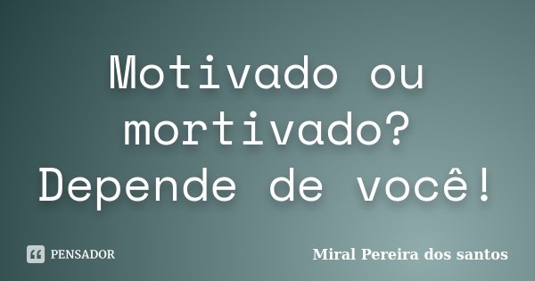 Motivado ou mortivado? Depende de você!... Frase de Miral Pereira dos Santos.