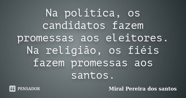 Na política, os candidatos fazem promessas aos eleitores. Na religião, os fiéis fazem promessas aos santos.... Frase de Miral Pereira dos Santos.