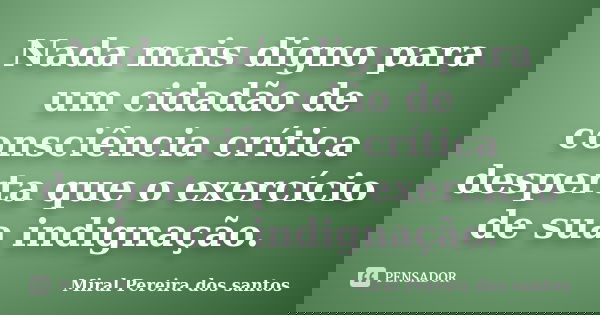Nada mais digno para um cidadão de consciência crítica desperta que o exercício de sua indignação.... Frase de Miral Pereira dos Santos.
