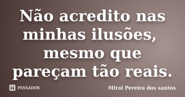 Não acredito nas minhas ilusões, mesmo que pareçam tão reais.... Frase de Miral Pereira dos Santos.