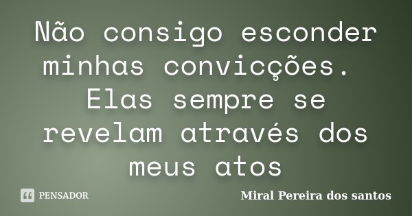 Não consigo esconder minhas convicções. Elas sempre se revelam através dos meus atos... Frase de Miral Pereira dos Santos.