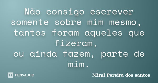 Não consigo escrever somente sobre mim mesmo, tantos foram aqueles que fizeram, ou ainda fazem, parte de mim.... Frase de Miral Pereira dos Santos.