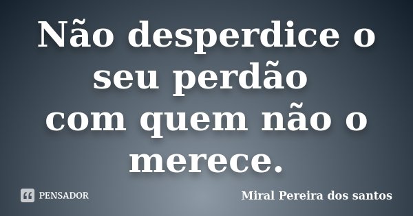 Não desperdice o seu perdão com quem não o merece.... Frase de Miral Pereira dos Santos.