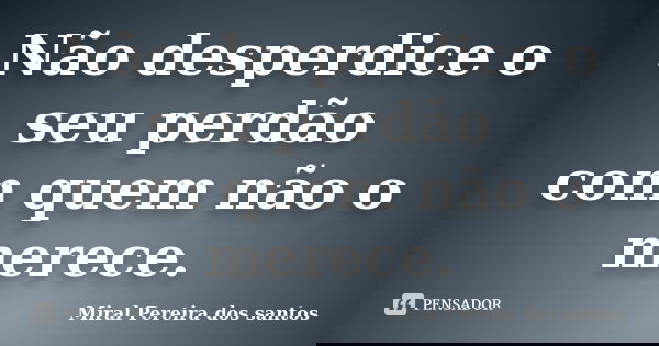 Não desperdice o seu perdão com quem não o merece.... Frase de Miral Pereira dos Santos.