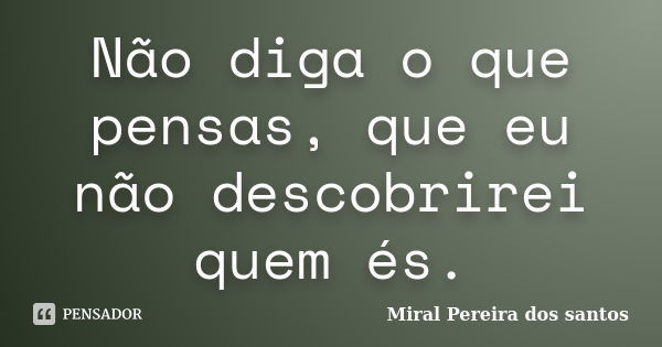 Não diga o que pensas, que eu não descobrirei quem és.... Frase de Miral Pereira dos Santos.