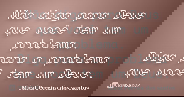 Não diga para Deus que você tem um problema. Diga para o problema que você tem um Deus.... Frase de Miral Pereira dos Santos.