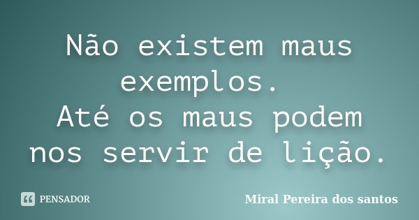 Não existem maus exemplos. Até os maus podem nos servir de lição.... Frase de Miral Pereira dos Santos.