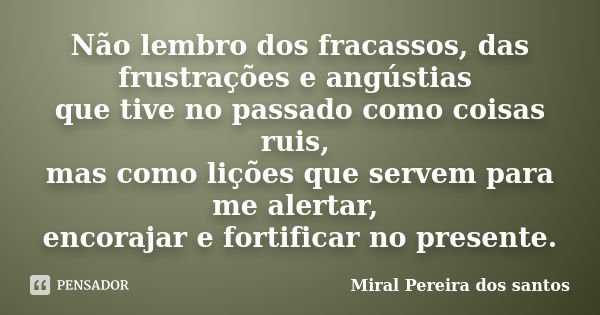 Não lembro dos fracassos, das frustrações e angústias que tive no passado como coisas ruis, mas como lições que servem para me alertar, encorajar e fortificar n... Frase de Miral Pereira dos Santos.