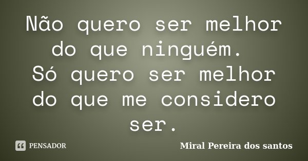 Não quero ser melhor do que ninguém. Só quero ser melhor do que me considero ser.... Frase de Miral Pereira dos Santos.