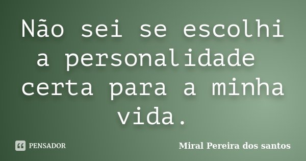 Não sei se escolhi a personalidade certa para a minha vida.... Frase de Miral Pereira dos Santos.