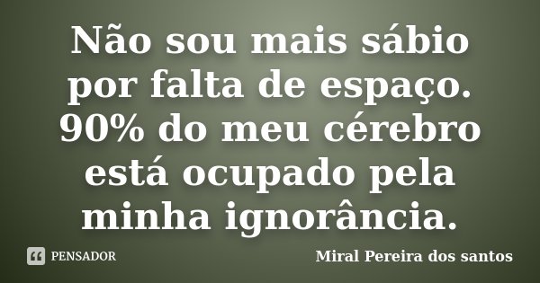 Não sou mais sábio por falta de espaço. 90% do meu cérebro está ocupado pela minha ignorância.... Frase de Miral Pereira dos Santos.