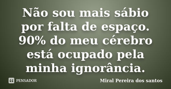 Não sou mais sábio por falta de espaço. 90% do meu cérebro está ocupado pela minha ignorância.... Frase de Miral Pereira dos Santos.