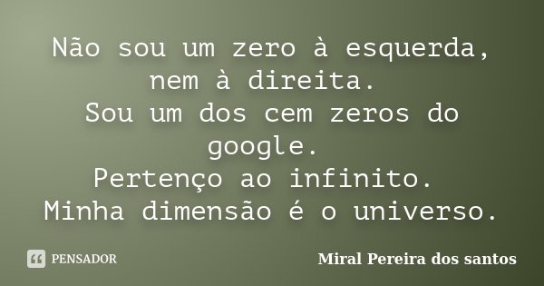 Não sou um zero à esquerda, nem à direita. Sou um dos cem zeros do google. Pertenço ao infinito. Minha dimensão é o universo.... Frase de Miral Pereira dos Santos.