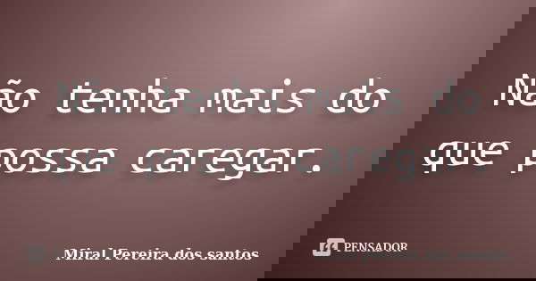 Não tenha mais do que possa caregar.... Frase de Miral Pereira dos Santos.