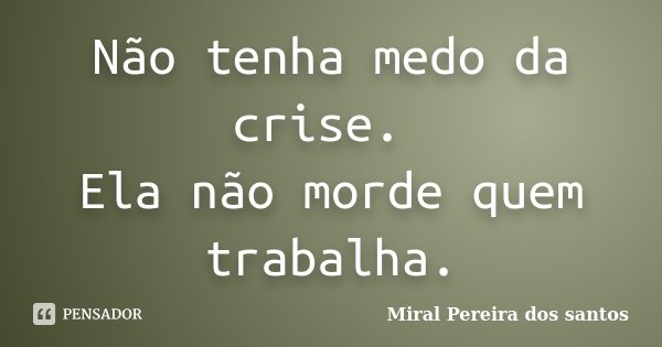 Não tenha medo da crise. Ela não morde quem trabalha.... Frase de Miral Pereira dos Santos.