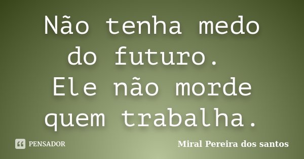 Não tenha medo do futuro. Ele não morde quem trabalha.... Frase de Miral Pereira dos Santos.