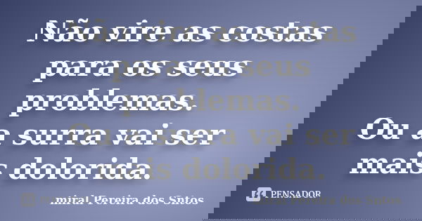 Não vire as costas para os seus problemas. Ou a surra vai ser mais dolorida.... Frase de Miral Pereira dos Sntos.