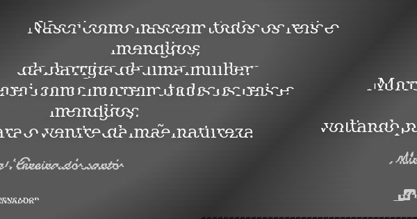 Nasci como nascem todos os reis e mendigos, da barriga de uma mulher. Morrerei como morrem todos os reis e mendigos, voltando para o ventre da mãe natureza.... Frase de Miral Pereira dos Santos.
