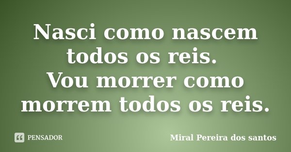 Nasci como nascem todos os reis. Vou morrer como morrem todos os reis.... Frase de Miral Pereira dos Santos.
